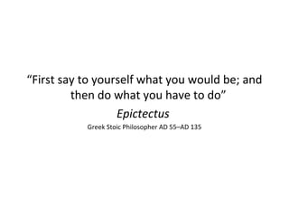 “First say to yourself what you would be; and
then do what you have to do”
Epictectus
Greek Stoic Philosopher AD 55–AD 135
 