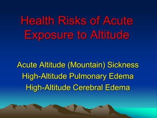 Health Risks of Acute
Exposure to Altitude
Acute Altitude (Mountain) Sickness
High-Altitude Pulmonary Edema
High-Altitude Cerebral Edema
 