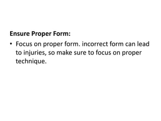 Ensure Proper Form:
• Focus on proper form. incorrect form can lead
to injuries, so make sure to focus on proper
technique.
 