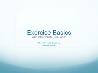 Exercise Basics Why, What, Where, How, When Define Yourself Coaching Danielle Vindez 