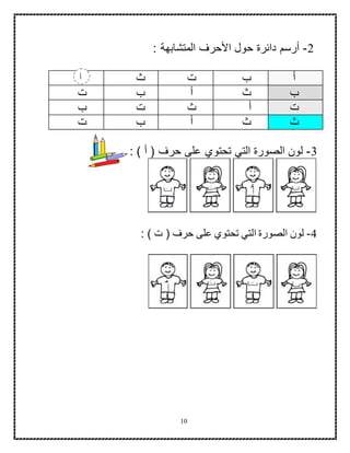 10
2-‫المتشابهة‬ ‫األحرف‬ ‫حول‬ ‫دائرة‬ ‫أرسم‬:
‫أ‬‫ب‬‫ت‬‫ث‬
‫ب‬‫ث‬‫أ‬‫ب‬‫ت‬
‫ت‬‫أ‬‫ث‬‫ت‬‫ب‬
‫ث‬‫ث‬‫أ‬‫ب‬‫ت‬
3-‫تحتوي‬ ‫التي‬ ‫الصورة‬ ‫لون‬: ) ‫أ‬ ( ‫حرف‬ ‫على‬
4-: ) ‫ت‬ ( ‫حرف‬ ‫على‬ ‫تحتوي‬ ‫التي‬ ‫الصورة‬ ‫لون‬
‫أ‬
 