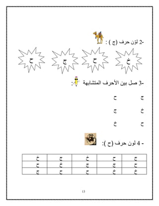 13
-2: ) ‫(ج‬ ‫حرف‬ ‫ن‬ّ‫لو‬
: -3‫المتشابهة‬ ‫األحرف‬ ‫بين‬ ‫صل‬
‫ح‬ ‫ج‬
‫ج‬ ‫خ‬
‫خ‬ ‫ح‬
-4‫لون‬:) ‫(ح‬ ‫حرف‬
‫ج‬‫ح‬‫خ‬‫ج‬‫خ‬
‫ح‬‫ج‬‫ج‬‫خ‬‫ح‬
‫خ‬‫خ‬‫ح‬‫ح‬‫ج‬
‫خ‬‫ح‬ ‫ج‬ ‫ح‬
 
