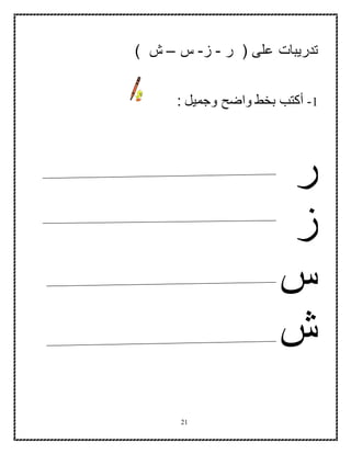 21
‫على‬ ‫تدريبات‬‫ر‬ (-‫ز‬-‫س‬–) ‫ش‬
1-‫وجميل‬ ‫واضح‬ ‫بخط‬ ‫أكتب‬:
‫ر‬
‫ز‬
‫س‬
‫ش‬
 