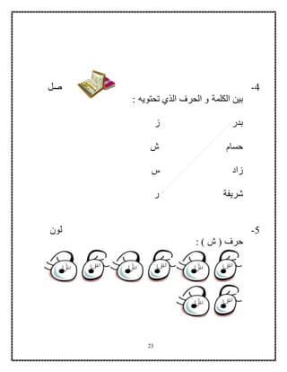 23
4-‫صل‬
‫تحتويه‬ ‫الذي‬ ‫الحرف‬ ‫و‬ ‫الكلمة‬ ‫بين‬:
‫ز‬ ‫بدر‬
‫ش‬ ‫حسام‬
‫س‬ ‫زاد‬
‫ر‬ ‫شريفة‬
5-‫لون‬
: ) ‫ش‬ ( ‫حرف‬
 