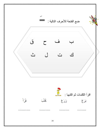 39
: ‫التالية‬ ‫لألحرف‬ ‫الفتحة‬ ‫ضع‬‫ــ‬
: ‫اكتبها‬ ‫ثم‬ ‫الكلمات‬ ‫اقرأ‬
‫ق‬ ‫ح‬ ‫ف‬ ‫ب‬
‫ل‬ ‫ت‬ ‫ك‬‫ث‬
‫د‬ ‫ج‬ ‫ن‬
‫ع‬ ‫م‬ ‫ط‬
‫ي‬‫ش‬
 