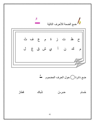 41
‫التالية‬ ‫لألحرف‬ ‫الضمة‬ ‫ضع‬‫ــ‬
‫المضموم‬ ‫الحرف‬ ‫حول‬ ‫دائرة‬ ‫ضع‬‫ــ‬
ُ‫قطار‬ ‫باك‬ُ‫ش‬ ُ‫ضرس‬ ‫سام‬ُ‫ح‬
‫ث‬ ‫ف‬ ‫ع‬ ‫م‬ ‫ة‬ ‫ز‬ ‫ت‬ ‫ظ‬ ‫ح‬
‫ل‬ ‫غ‬ ‫ق‬ ‫ش‬ ‫ي‬ ‫أ‬ ‫ن‬ ‫ك‬ ‫م‬
 