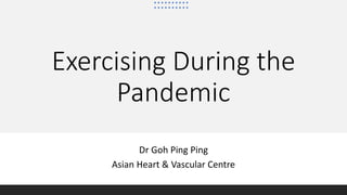 Exercising During the
Pandemic
Dr Goh Ping Ping
Asian Heart & Vascular Centre
 