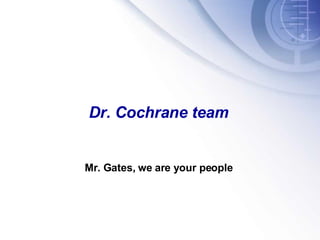 Dr. Cochrane team Mr. Gates, we are your people 