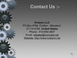 Contact Us :-
Krslynn LLC
PO Box 4764, Crofton , Maryland
21114-4764, United States
Phone : 410-859-3907
Email: sdsales@comcast.net
Website: http://www.krislynn.net
 