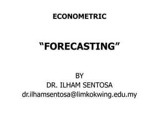 ECONOMETRIC



    “FORECASTING”

                BY
        DR. ILHAM SENTOSA
dr.ilhamsentosa@limkokwing.edu.my
 