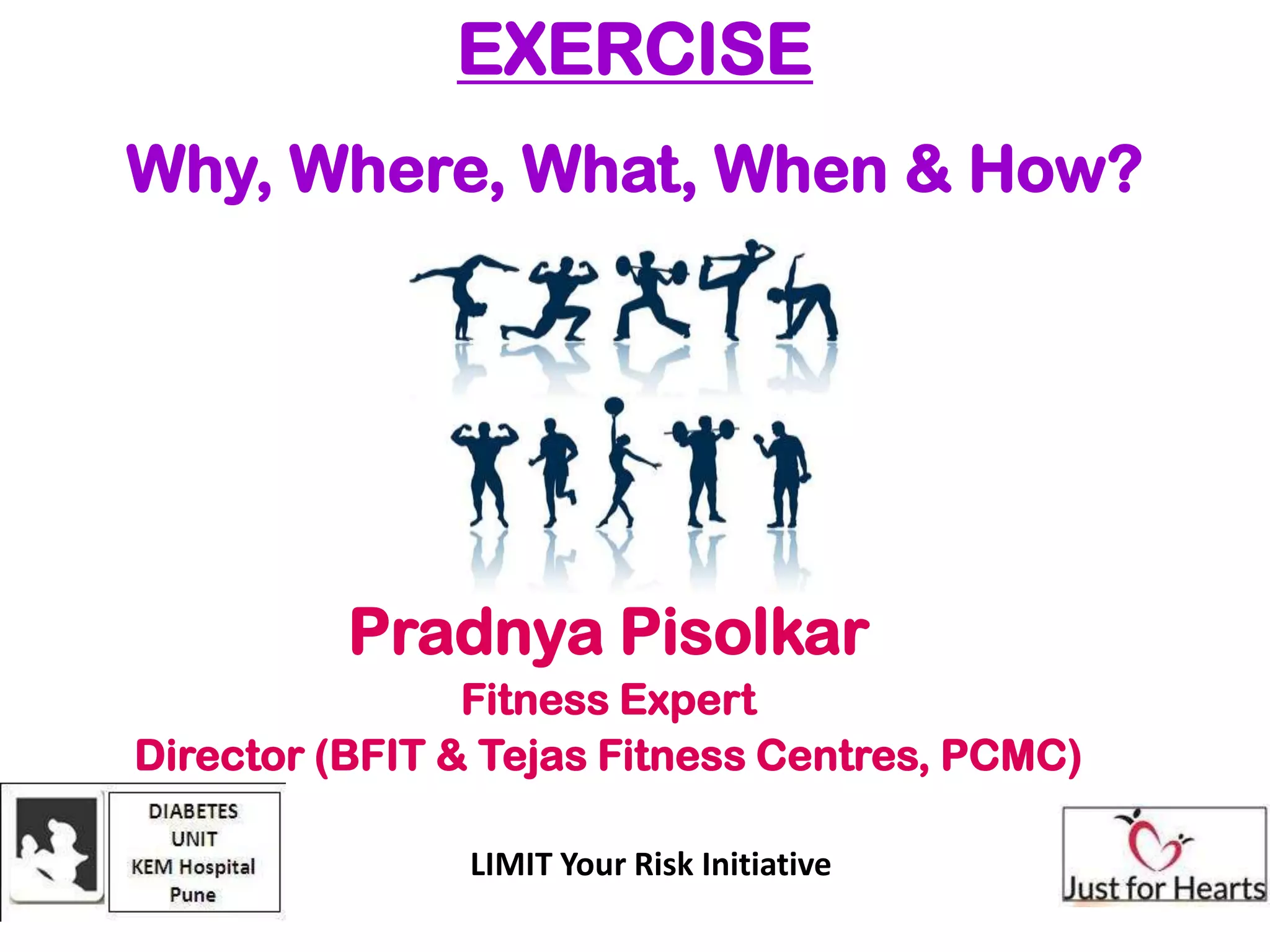 EXERCISE
Why, Where, What, When & How?




          Pradnya Pisolkar
                Fitness Expert
Director (BFIT & Tejas Fitness Centres, PCMC)

               LIMIT Your Risk Initiative
 