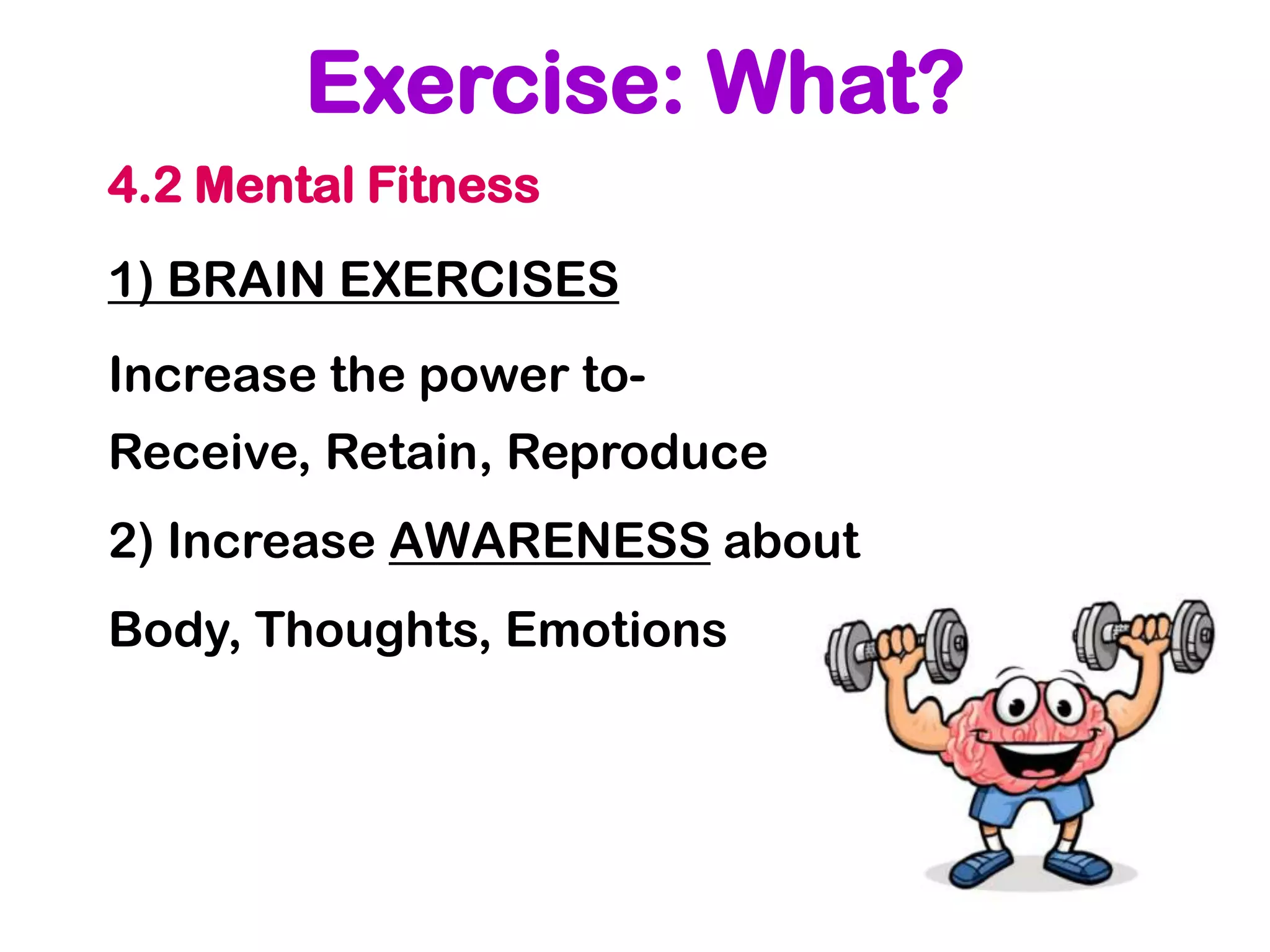 Exercise: What?
4.2 Mental Fitness
1) BRAIN EXERCISES
Increase the power to-
Receive, Retain, Reproduce
2) Increase AWARENESS about
Body, Thoughts, Emotions
 