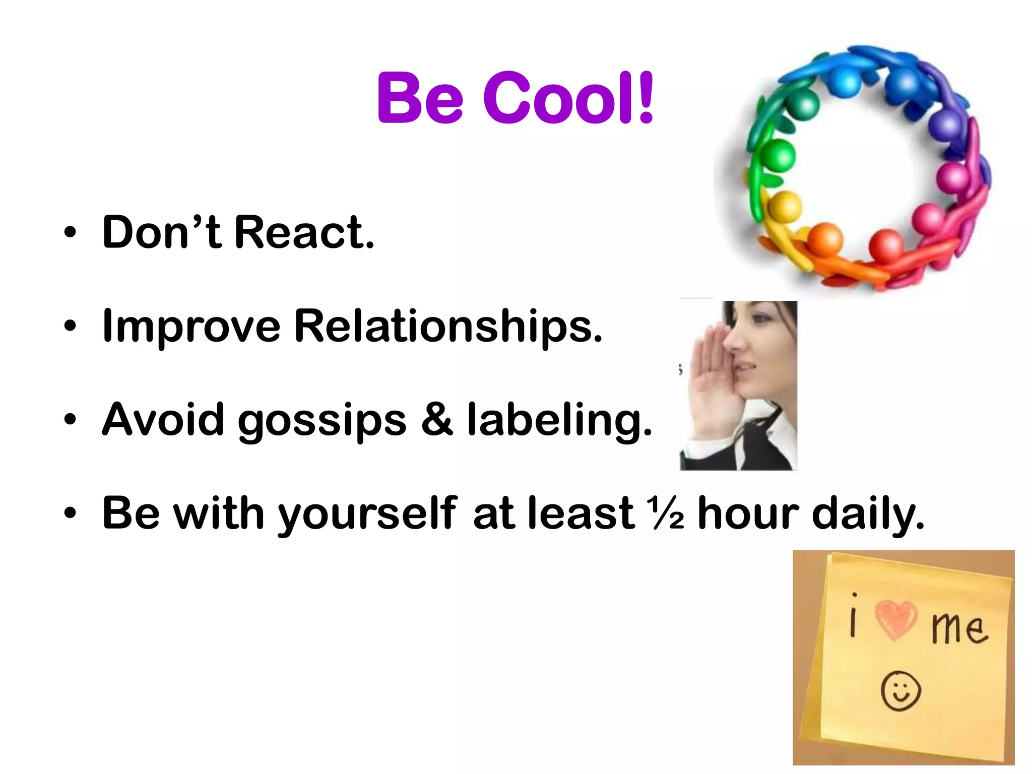 Be Cool!
• Don’t React.

• Improve Relationships.

• Avoid gossips & labeling.

• Be with yourself at least ½ hour daily.
 