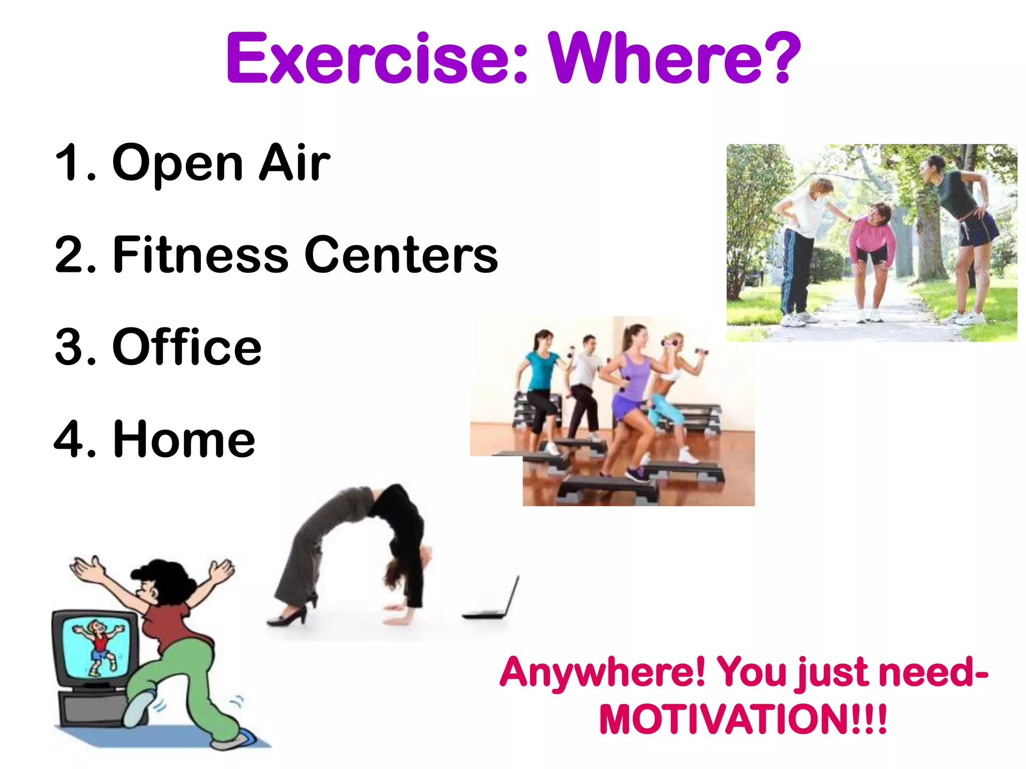 Exercise: Where?
1. Open Air
2. Fitness Centers
3. Office
4. Home



                 Anywhere! You just need-
                     MOTIVATION!!!
 