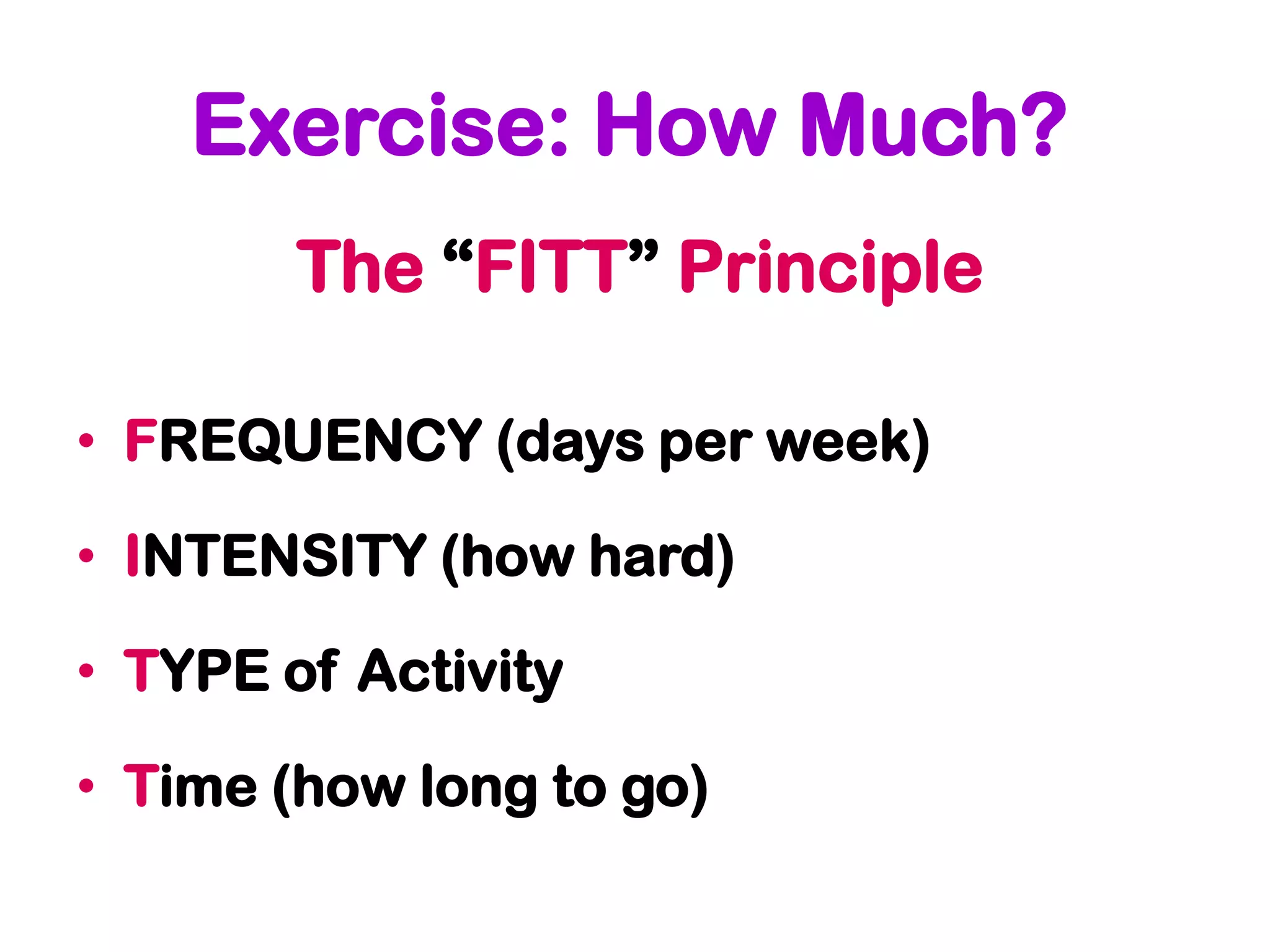 Exercise: How Much?
        The “FITT” Principle

• FREQUENCY (days per week)

• INTENSITY (how hard)

• TYPE of Activity

• Time (how long to go)
 