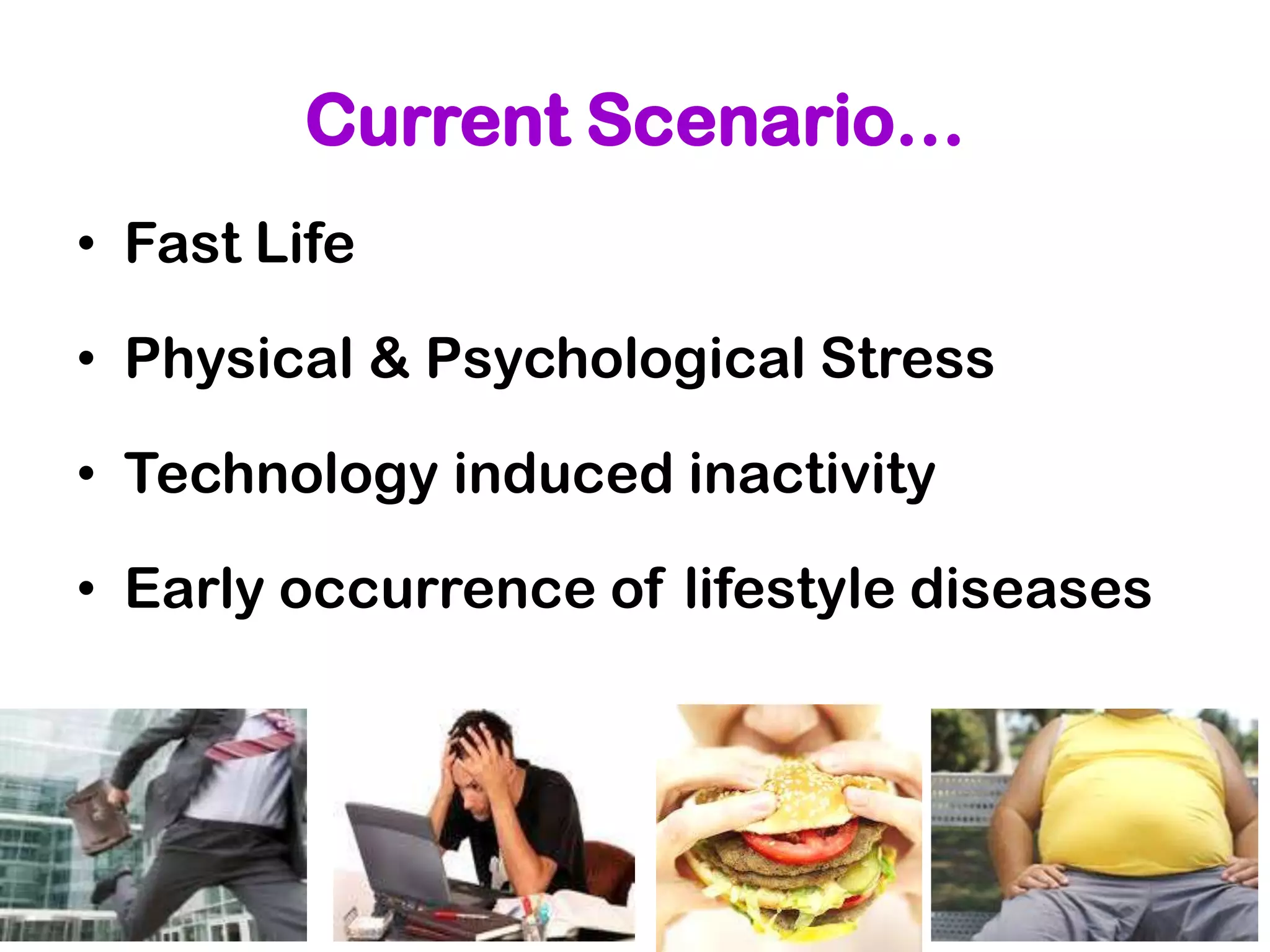Current Scenario…
• Fast Life

• Physical & Psychological Stress

• Technology induced inactivity

• Early occurrence of lifestyle diseases
 
