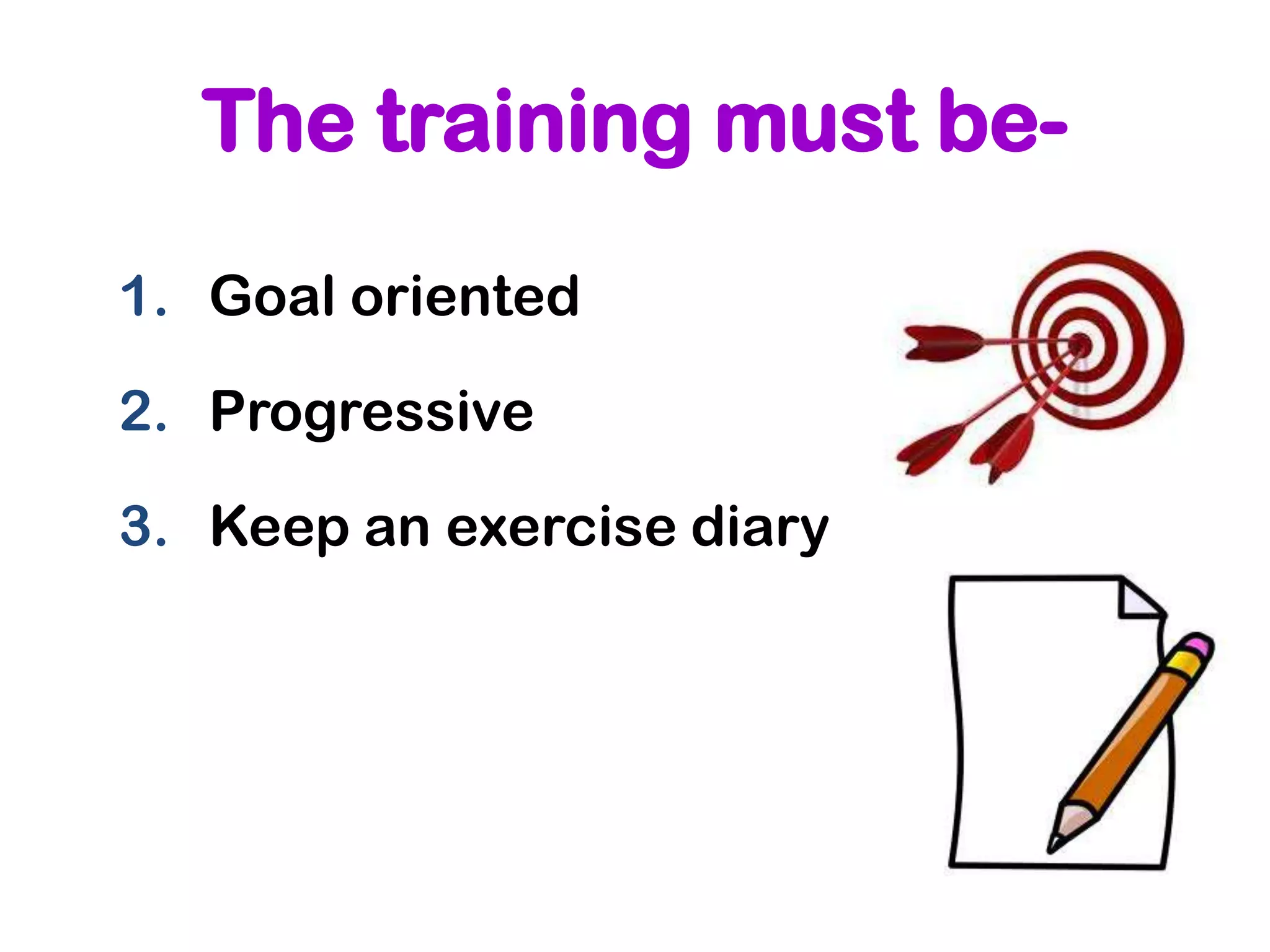 The training must be-
1. Goal oriented

2. Progressive

3. Keep an exercise diary
 