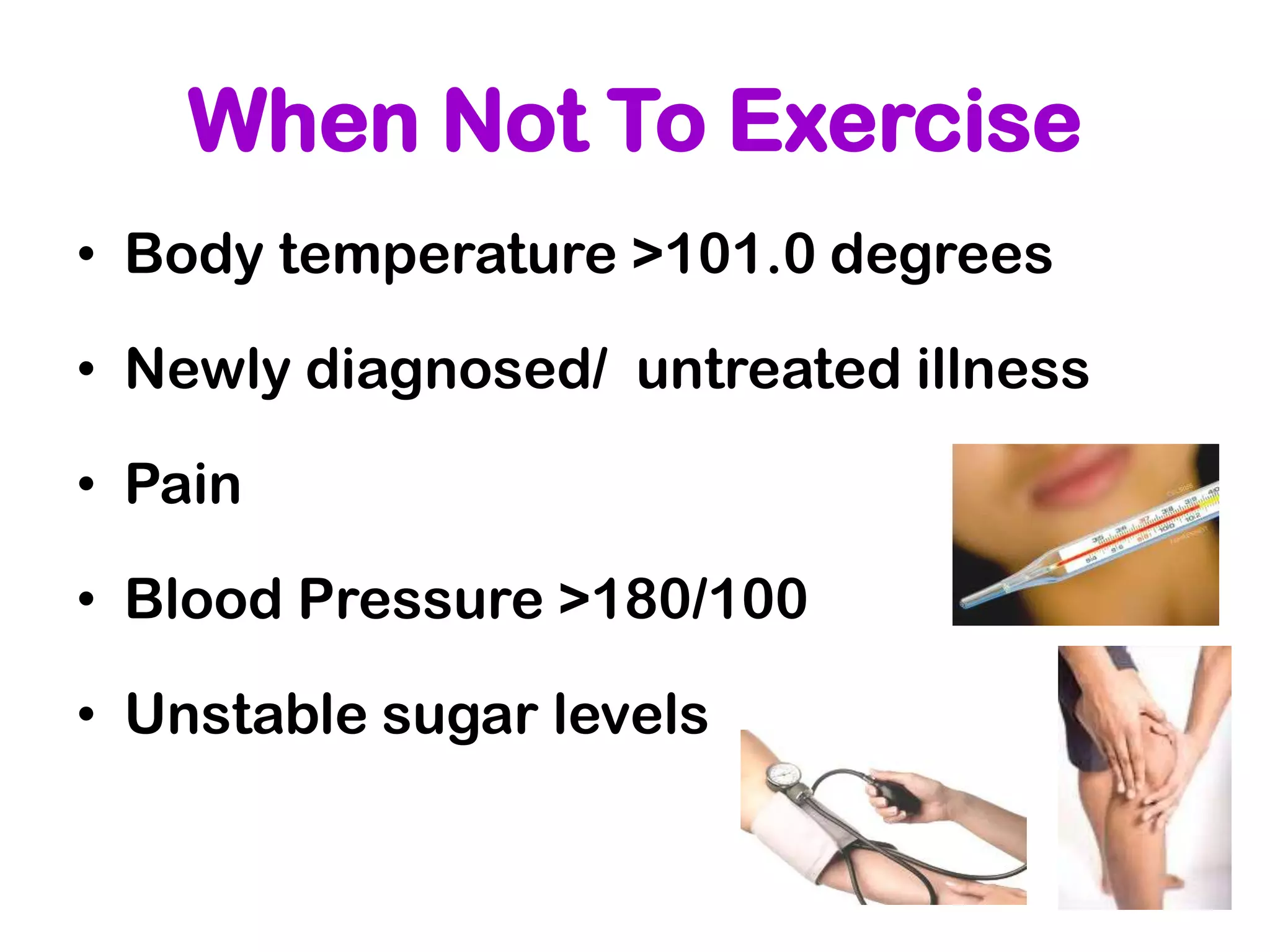 When Not To Exercise
• Body temperature >101.0 degrees

• Newly diagnosed/ untreated illness

• Pain

• Blood Pressure >180/100

• Unstable sugar levels
 