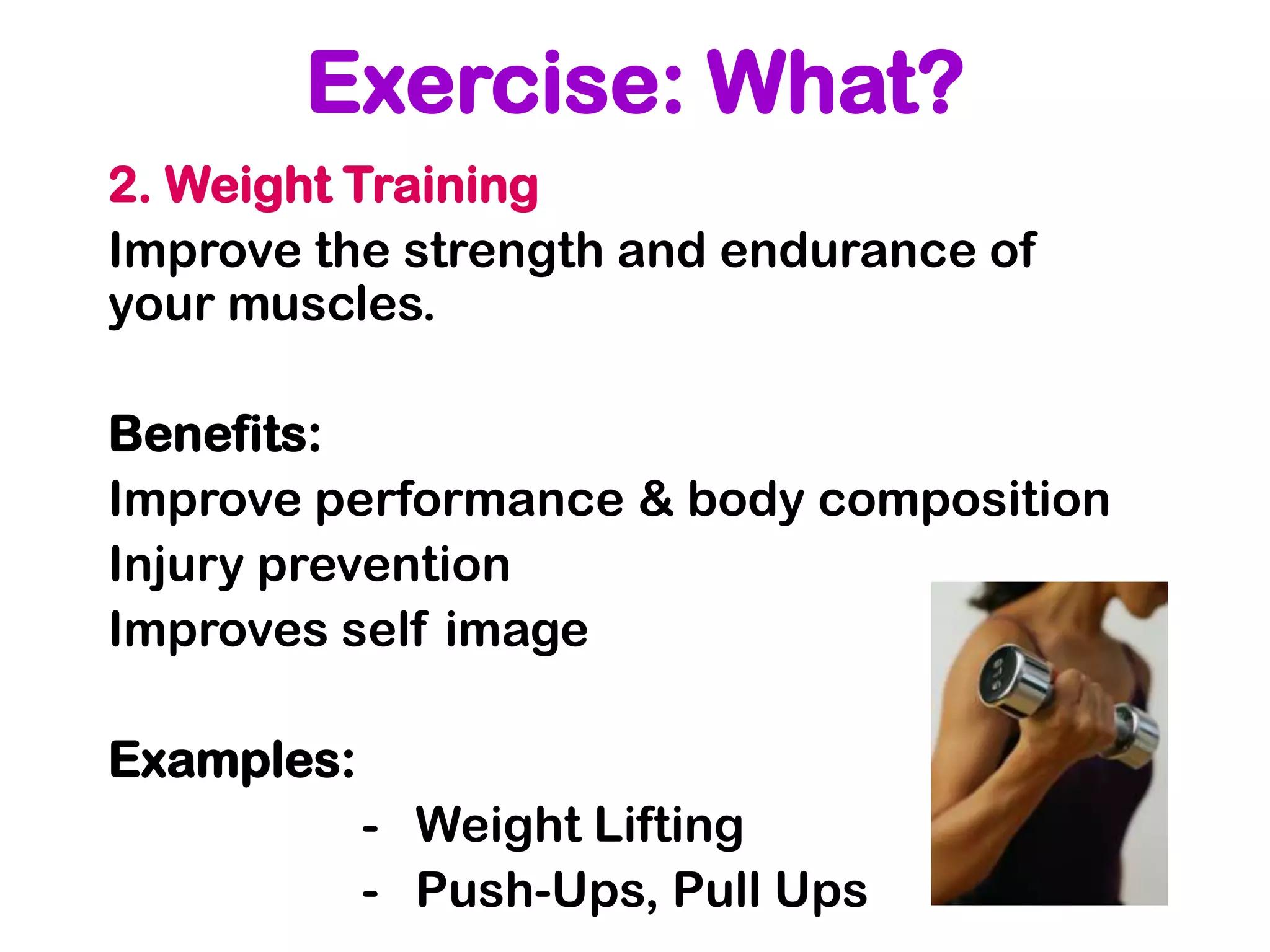 Exercise: What?
2. Weight Training
Improve the strength and endurance of
your muscles.

Benefits:
Improve performance & body composition
Injury prevention
Improves self image

Examples:
            - Weight Lifting
            - Push-Ups, Pull Ups
 