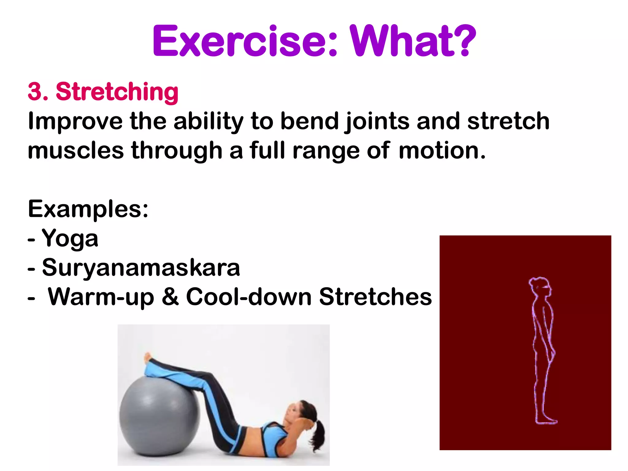 Exercise: What?
3. Stretching
Improve the ability to bend joints and stretch
muscles through a full range of motion.

Examples:
- Yoga
- Suryanamaskara
- Warm-up & Cool-down Stretches
 