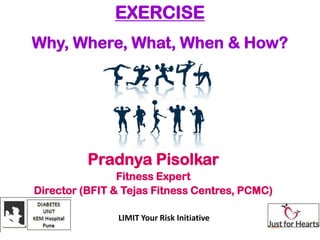 EXERCISE
Why, Where, What, When & How?




          Pradnya Pisolkar
                Fitness Expert
Director (BFIT & Tejas Fitness Centres, PCMC)

               LIMIT Your Risk Initiative
 