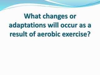 What changes or
adaptations will occur as a
result of aerobic exercise?
 