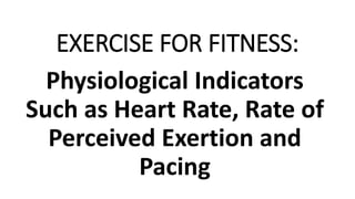 EXERCISE FOR FITNESS:
Physiological Indicators
Such as Heart Rate, Rate of
Perceived Exertion and
Pacing
 