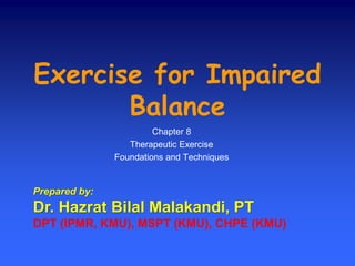 Exercise for Impaired
Balance
Chapter 8
Therapeutic Exercise
Foundations and Techniques
Prepared by:
Dr. Hazrat Bilal Malakandi, PT
DPT (IPMR, KMU), MSPT (KMU), CHPE (KMU)
 