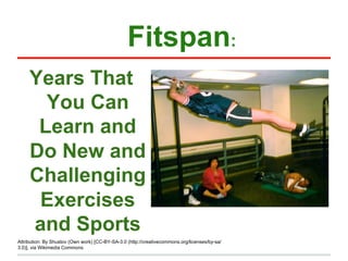 Fitspan:
     Years That
       You Can
      Learn and
     Do New and
     Challenging
      Exercises
     and Sports
Attribution: By Shustov (Own work) [CC-BY-SA-3.0 (http://creativecommons.org/licenses/by-sa/
3.0)], via Wikimedia Commons
 
