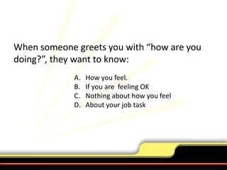 When someone greets you with “how are you doing?”, they want to know:How you feel.If you are feeling OKNothing about how you feelAbout your job task