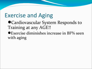 Exercise and Aging
 Cardiovascular System Responds to
 Training at any AGE!!
 Exercise diminishes increase in BF% seen
 with aging
 