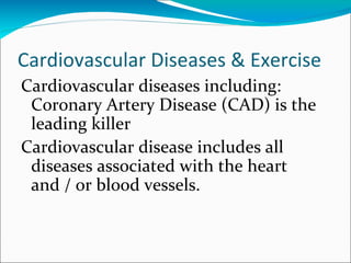 Cardiovascular Diseases & Exercise
Cardiovascular diseases including:
 Coronary Artery Disease (CAD) is the
 leading killer
Cardiovascular disease includes all
 diseases associated with the heart
 and / or blood vessels.
 