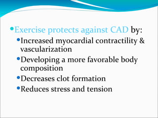 Exercise protects against CAD by:
 Increased myocardial contractility &
  vascularization
 Developing a more favorable body
  composition
 Decreases clot formation
 Reduces stress and tension
 