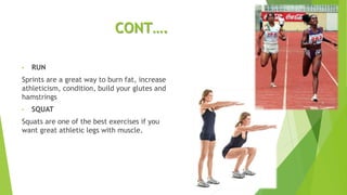 CONT….
• RUN
Sprints are a great way to burn fat, increase
athleticism, condition, build your glutes and
hamstrings
• SQUAT
Squats are one of the best exercises if you
want great athletic legs with muscle.
 