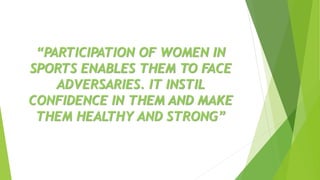 “PARTICIPATION OF WOMEN IN
SPORTS ENABLES THEM TO FACE
ADVERSARIES. IT INSTIL
CONFIDENCE IN THEM AND MAKE
THEM HEALTHY AND STRONG”
 