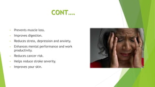 CONT….
• Prevents muscle loss.
• Improves digestion.
• Reduces stress, depression and anxiety.
• Enhances mental performance and work
productivity.
• Reduces cancer risk.
• Helps reduce stroke severity.
• Improves your skin.
 
