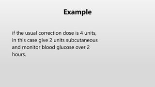 if the usual correction dose is 4 units,
in this case give 2 units subcutaneous
and monitor blood glucose over 2
hours.
Example
 