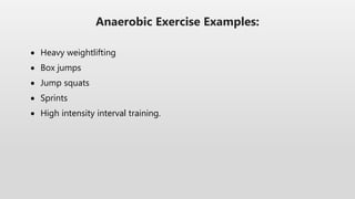  Heavy weightlifting
 Box jumps
 Jump squats
 Sprints
 High intensity interval training.
Anaerobic Exercise Examples:
 