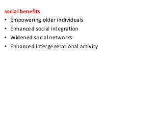 social benefits
• Empowering older individuals
• Enhanced social integration
• Widened social networks
• Enhanced intergenerational activity
 