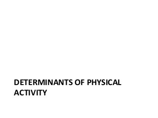 DETERMINANTS OF PHYSICAL
ACTIVITY
 