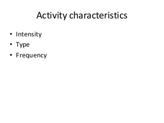 Activity characteristics
• Intensity
• Type
• Frequency
 