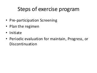Steps of exercise program
• Pre-participation Screening
• Plan the regimen
• Initiate
• Periodic evaluation for maintain, Progress, or
Discontinuation
 