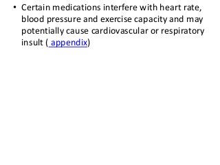 • Certain medications interfere with heart rate,
blood pressure and exercise capacity and may
potentially cause cardiovascular or respiratory
insult ( appendix)
 