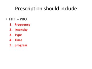 Prescription should include
• FITT – PRO
1. Frequency
2. Intensity
3. Type
4. Time
5. progress
 