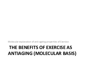 THE BENEFITS OF EXERCISE AS
ANTIAGING (MOLECULAR BASIS)
Molecular explanation of anti-ageing properties of Exercise
 