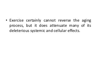 • Exercise certainly cannot reverse the aging
process, but it does attenuate many of its
deleterious systemic and cellular effects.
 