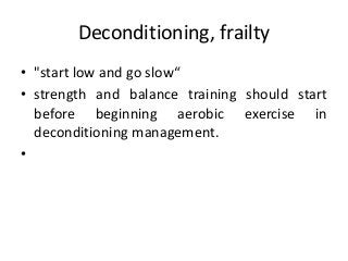 Deconditioning, frailty
• "start low and go slow“
• strength and balance training should start
before beginning aerobic exercise in
deconditioning management.
•
 
