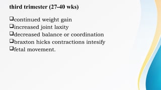 third trimester (27-40 wks)
continued weight gain
increased joint laxity
decreased balance or coordination
braxton hicks contractions intesify
fetal movement.
 
