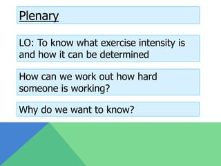 Plenary

LO: To know what exercise intensity is
and how it can be determined

How can we work out how hard
someone is working?

Why do we want to know?
 