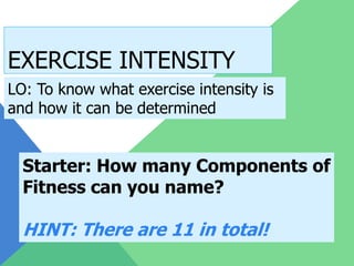 EXERCISE INTENSITY
LO: To know what exercise intensity is
and how it can be determined


  Starter: How many Components of
  Fitness can you name?

  HINT: There are 11 in total!
 